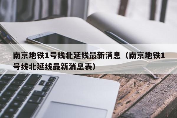 南京地铁1号线北延线最新消息（南京地铁1号线北延线最新消息表）