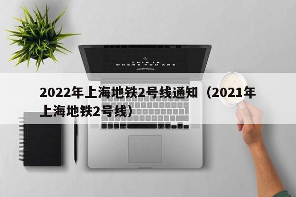 2022年上海地铁2号线通知（2021年上海地铁2号线）