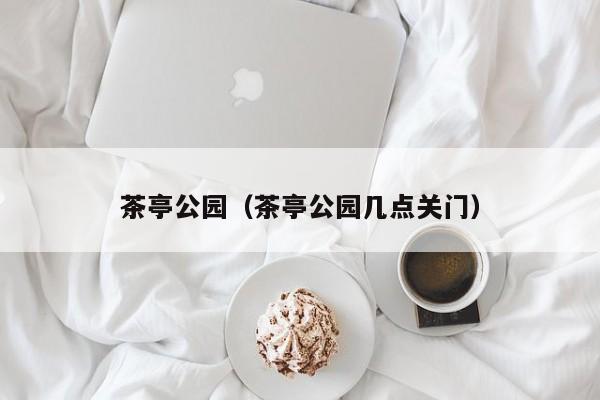 茶亭公园（茶亭公园几点关门）