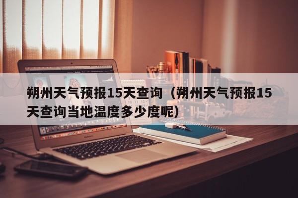 朔州天气预报15天查询（朔州天气预报15天查询当地温度多少度呢）