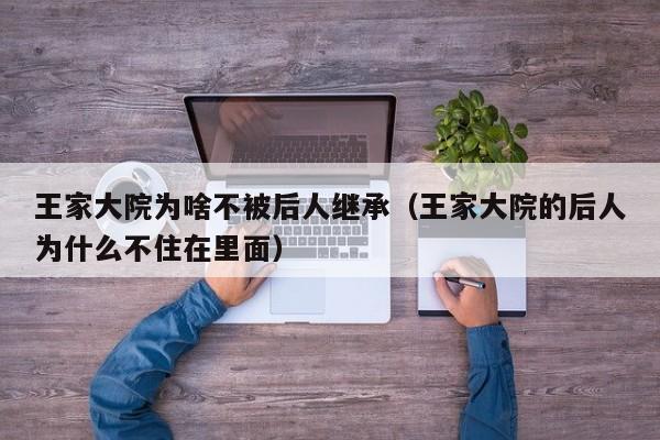 王家大院为啥不被后人继承（王家大院的后人为什么不住在里面）  第1张