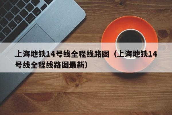 上海地铁14号线全程线路图（上海地铁14号线全程线路图最新）