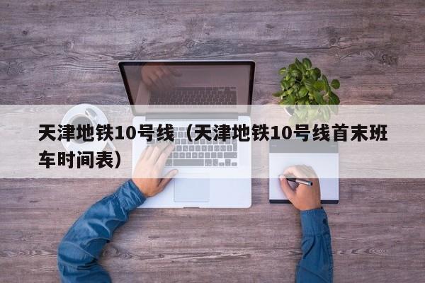 天津地铁10号线（天津地铁10号线首末班车时间表）