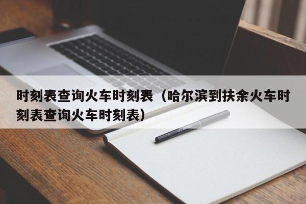 时刻表查询火车时刻表（哈尔滨到扶余火车时刻表查询火车时刻表）