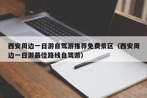 西安周边一日游自驾游推荐免费景区（西安周边一日游最佳路线自驾游）