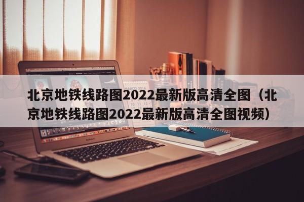 北京地铁线路图2022最新版高清全图（北京地铁线路图2022最新版高清全图视频）