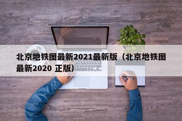 北京地铁图最新2021最新版（北京地铁图最新2020 正版）