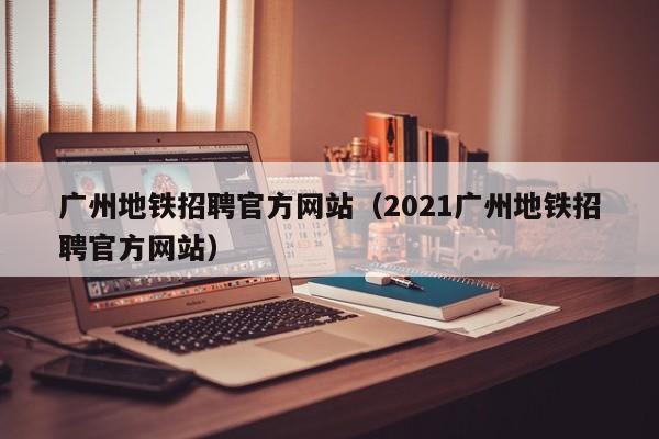 广州地铁招聘官方网站（2021广州地铁招聘官方网站）  第1张