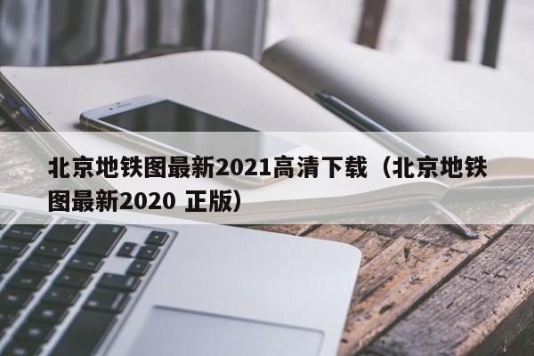 北京地铁图最新2021高清下载（北京地铁图最新2020 正版）