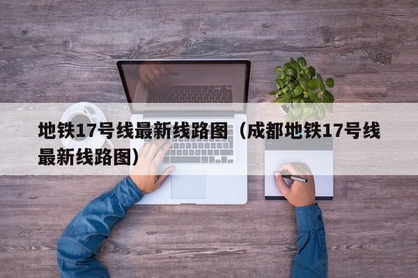 地铁17号线最新线路图（成都地铁17号线最新线路图）