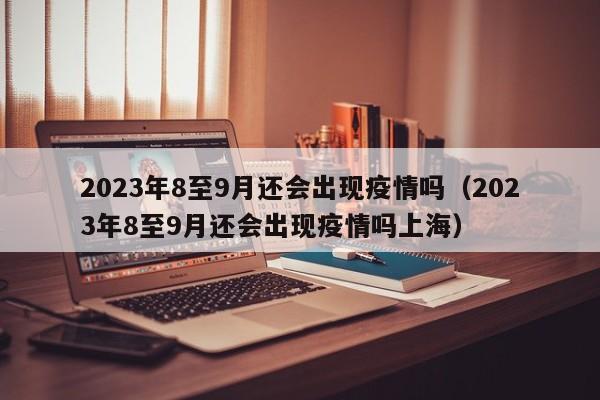 2023年8至9月还会出现疫情吗（2023年8至9月还会出现疫情吗上海）