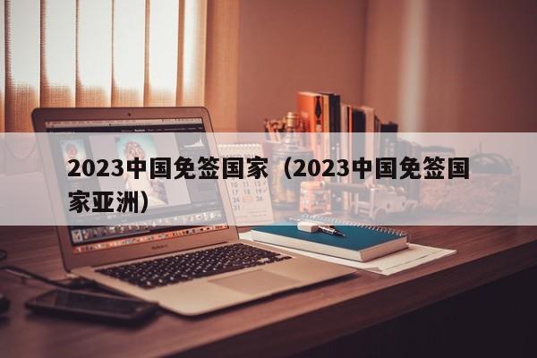 2023中国免签国家（2023中国免签国家亚洲）  第1张