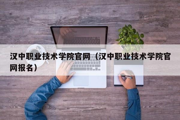 汉中职业技术学院官网（汉中职业技术学院官网报名）