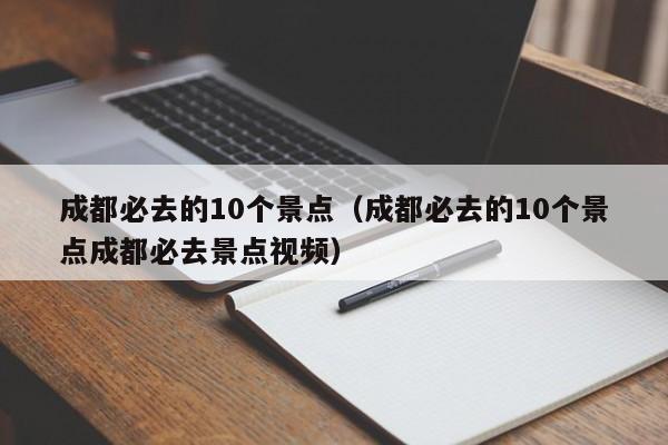 成都必去的10个景点（成都必去的10个景点成都必去景点视频）