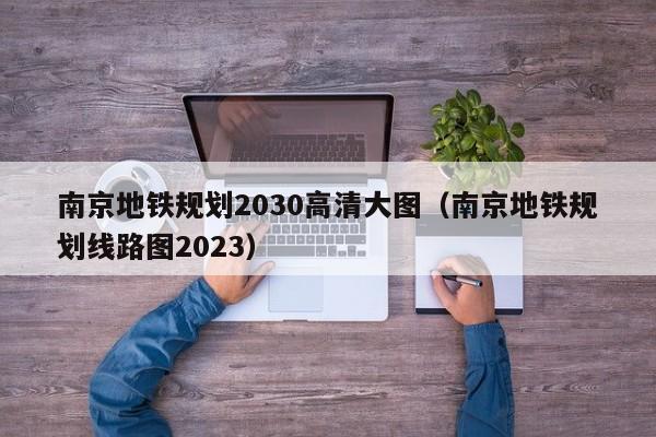 南京地铁规划2030高清大图（南京地铁规划线路图2023）