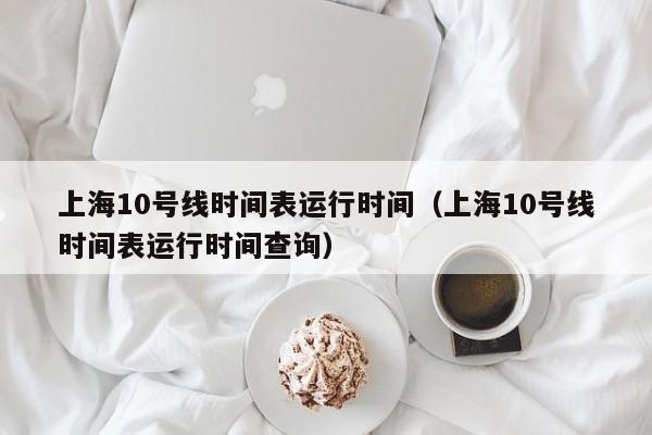 上海10号线时间表运行时间（上海10号线时间表运行时间查询）