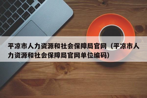 平凉市人力资源和社会保障局官网（平凉市人力资源和社会保障局官网单位编码）  第1张