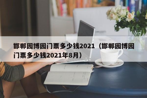 邯郸园博园门票多少钱2021（邯郸园博园门票多少钱2021年8月）