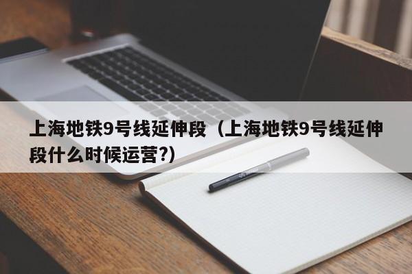 上海地铁9号线延伸段（上海地铁9号线延伸段什么时候运营?）