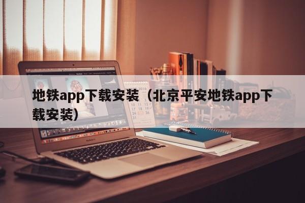 地铁app下载安装（北京平安地铁app下载安装）