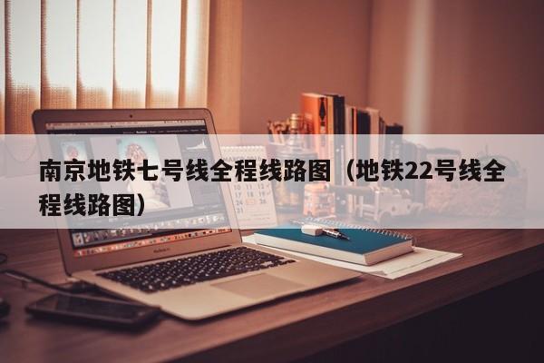 南京地铁七号线全程线路图（地铁22号线全程线路图）