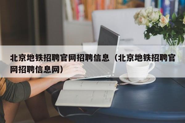 北京地铁招聘官网招聘信息（北京地铁招聘官网招聘信息网）