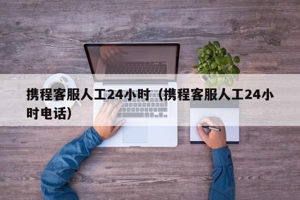 携程客服人工24小时（携程客服人工24小时电话）