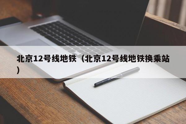 北京12号线地铁（北京12号线地铁换乘站）  第1张