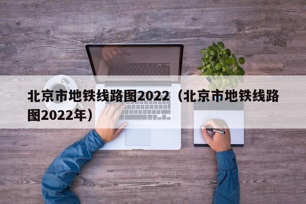 北京市地铁线路图2022（北京市地铁线路图2022年）