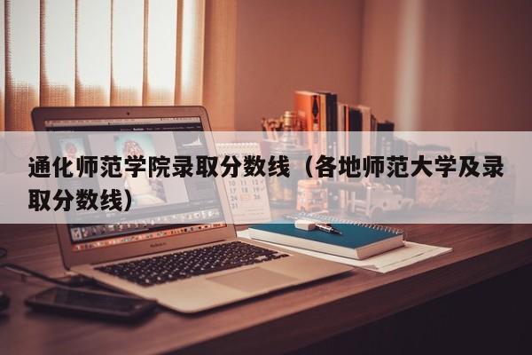 通化师范学院录取分数线（各地师范大学及录取分数线）