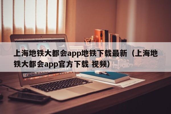 上海地铁大都会app地铁下载最新（上海地铁大都会app官方下载 视频）