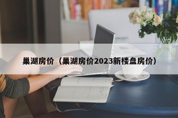 巢湖房价（巢湖房价2023新楼盘房价）