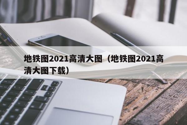 地铁图2021高清大图（地铁图2021高清大图下载）  第1张