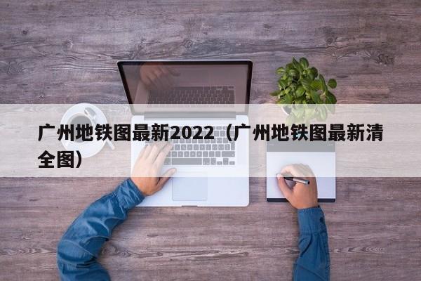 广州地铁图最新2022（广州地铁图最新清全图）  第1张