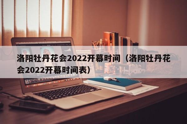 洛阳牡丹花会2022开幕时间（洛阳牡丹花会2022开幕时间表）