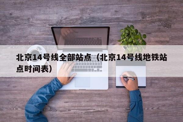 北京14号线全部站点（北京14号线地铁站点时间表）  第1张