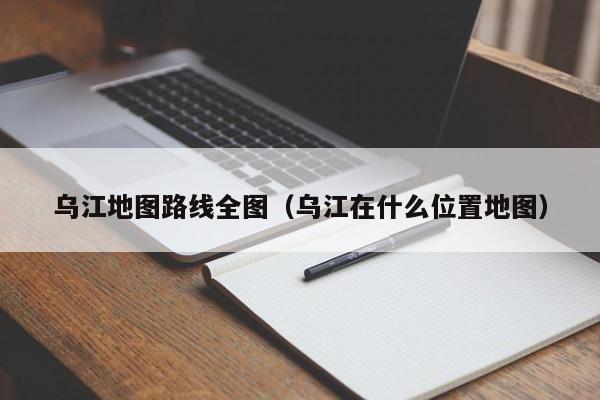 乌江地图路线全图（乌江在什么位置地图）