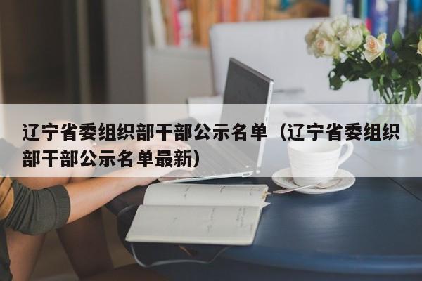 辽宁省委组织部干部公示名单（辽宁省委组织部干部公示名单最新）