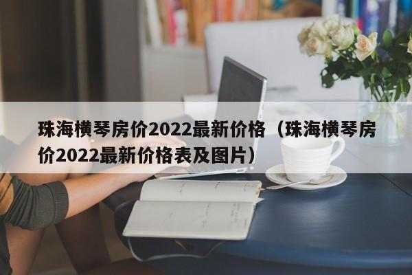 珠海横琴房价2022最新价格（珠海横琴房价2022最新价格表及图片）