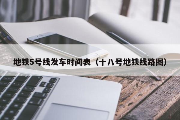 地铁5号线发车时间表（十八号地铁线路图）