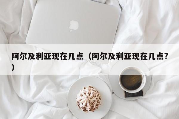 阿尔及利亚现在几点（阿尔及利亚现在几点?）