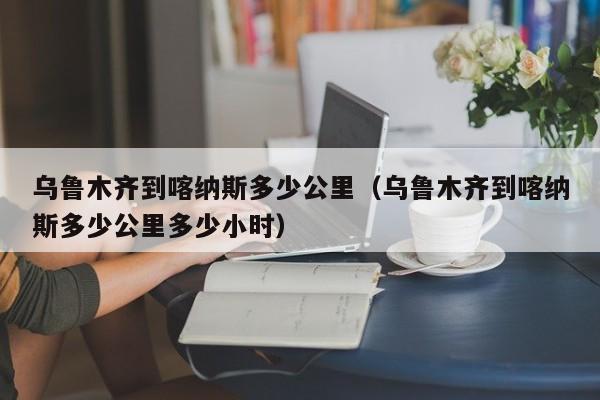 乌鲁木齐到喀纳斯多少公里（乌鲁木齐到喀纳斯多少公里多少小时）