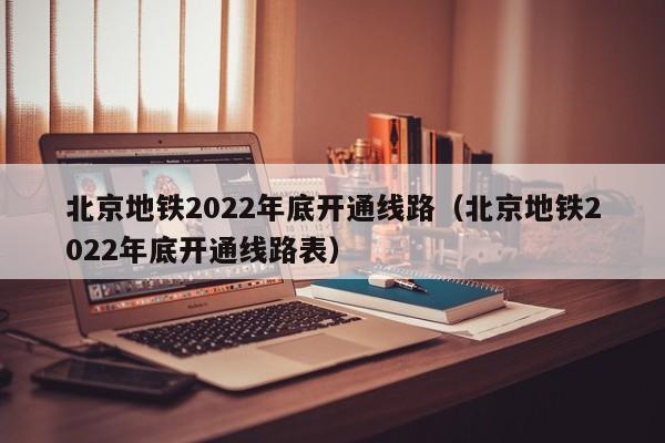 北京地铁2022年底开通线路（北京地铁2022年底开通线路表）  第1张