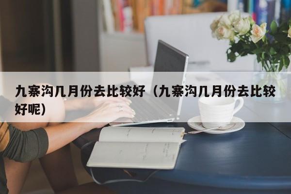 九寨沟几月份去比较好（九寨沟几月份去比较好呢）  第1张