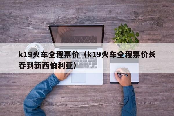 k19火车全程票价（k19火车全程票价长春到新西伯利亚）