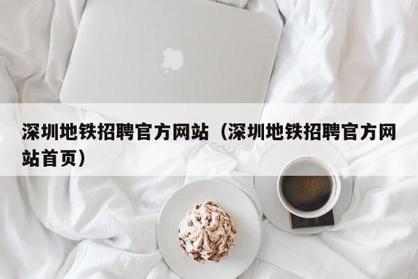 深圳地铁招聘官方网站（深圳地铁招聘官方网站首页）