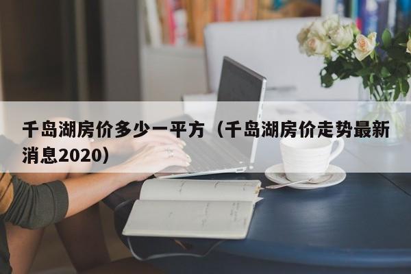 千岛湖房价多少一平方（千岛湖房价走势最新消息2020）