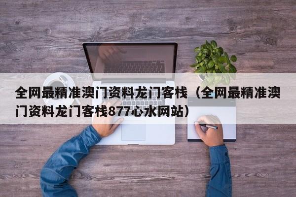 全网最精准澳门资料龙门客栈（全网最精准澳门资料龙门客栈877心水网站）