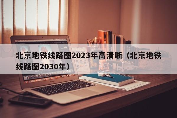 北京地铁线路图2023年高清晰（北京地铁线路图2030年）  第1张