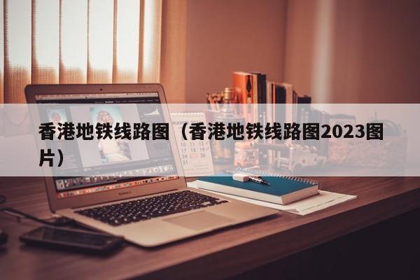 香港地铁线路图（香港地铁线路图2023图片）